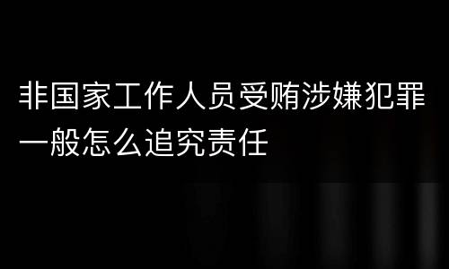 非国家工作人员受贿涉嫌犯罪一般怎么追究责任