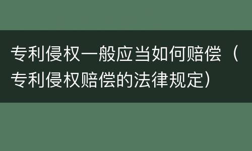 专利侵权一般应当如何赔偿（专利侵权赔偿的法律规定）