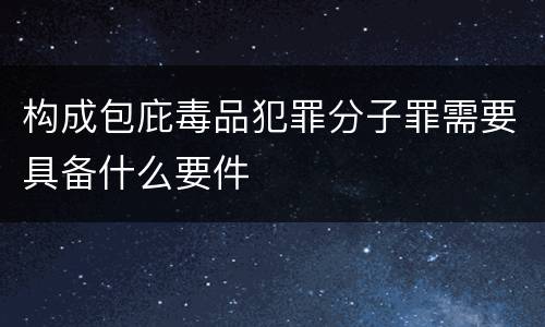 构成包庇毒品犯罪分子罪需要具备什么要件