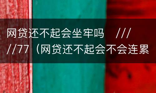 网贷还不起会坐牢吗
/////77（网贷还不起会不会连累家人）