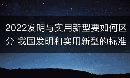 2022发明与实用新型要如何区分 我国发明和实用新型的标准