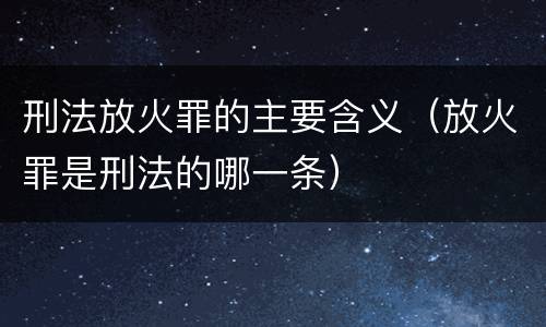 刑法放火罪的主要含义（放火罪是刑法的哪一条）