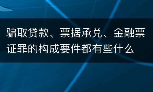 骗取贷款、票据承兑、金融票证罪的构成要件都有些什么