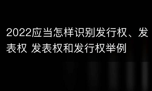 2022应当怎样识别发行权、发表权 发表权和发行权举例