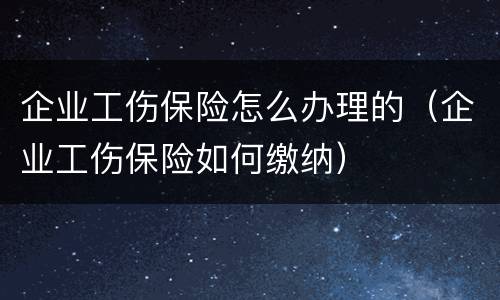 企业工伤保险怎么办理的（企业工伤保险如何缴纳）