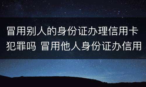冒用别人的身份证办理信用卡犯罪吗 冒用他人身份证办信用卡