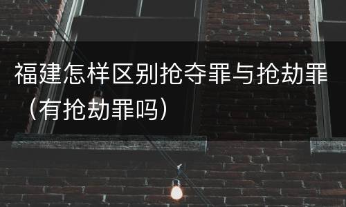 福建怎样区别抢夺罪与抢劫罪（有抢劫罪吗）