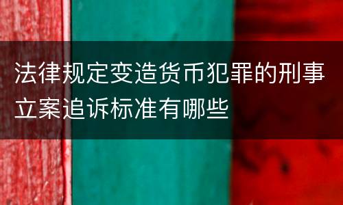 法律规定变造货币犯罪的刑事立案追诉标准有哪些
