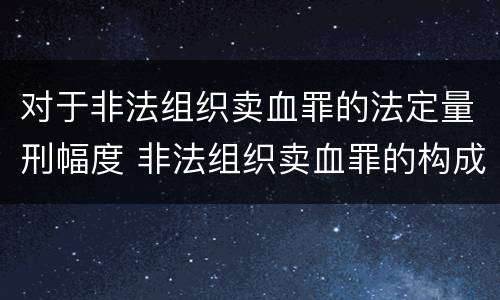 对于非法组织卖血罪的法定量刑幅度 非法组织卖血罪的构成要件