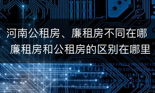 河南公租房、廉租房不同在哪 廉租房和公租房的区别在哪里