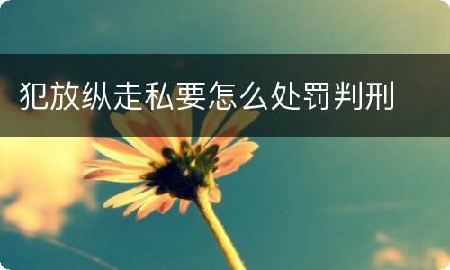 犯放纵走私要怎么处罚判刑