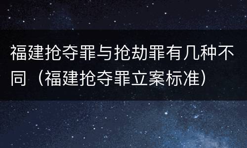 福建抢夺罪与抢劫罪有几种不同（福建抢夺罪立案标准）