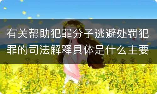 有关帮助犯罪分子逃避处罚犯罪的司法解释具体是什么主要规定