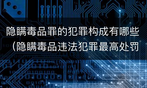 隐瞒毒品罪的犯罪构成有哪些（隐瞒毒品违法犯罪最高处罚）