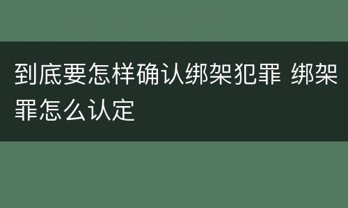 到底要怎样确认绑架犯罪 绑架罪怎么认定