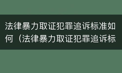 法律暴力取证犯罪追诉标准如何（法律暴力取证犯罪追诉标准如何写）