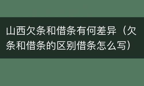 山西欠条和借条有何差异（欠条和借条的区别借条怎么写）