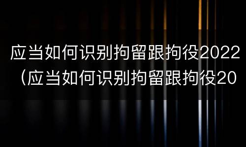 应当如何识别拘留跟拘役2022（应当如何识别拘留跟拘役2022年的规定）