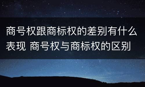 商号权跟商标权的差别有什么表现 商号权与商标权的区别