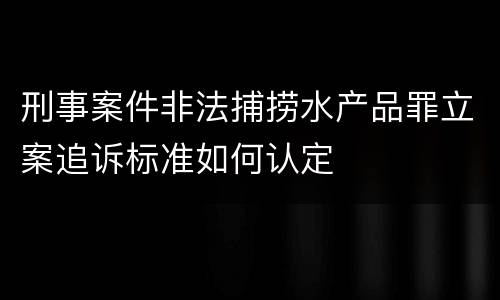 刑事案件非法捕捞水产品罪立案追诉标准如何认定