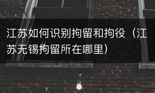 江苏如何识别拘留和拘役（江苏无锡拘留所在哪里）
