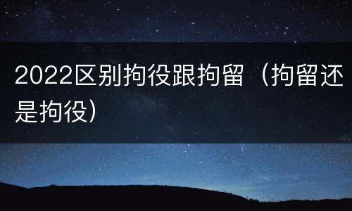 2022区别拘役跟拘留（拘留还是拘役）