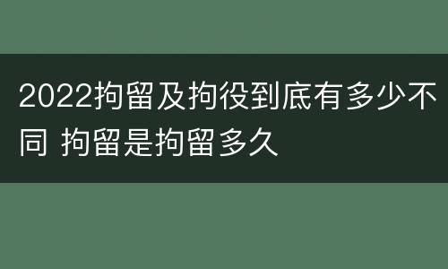2022拘留及拘役到底有多少不同 拘留是拘留多久