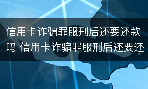信用卡诈骗罪服刑后还要还款吗 信用卡诈骗罪服刑后还要还款吗