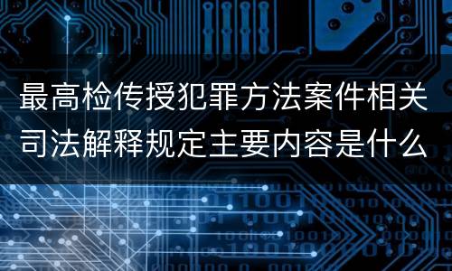最高检传授犯罪方法案件相关司法解释规定主要内容是什么