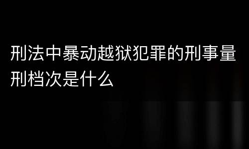 刑法中暴动越狱犯罪的刑事量刑档次是什么