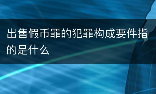 出售假币罪的犯罪构成要件指的是什么