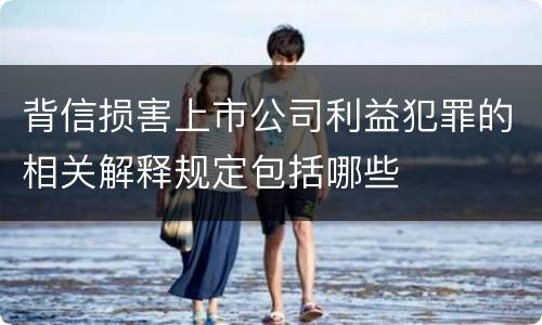 背信损害上市公司利益犯罪的相关解释规定包括哪些