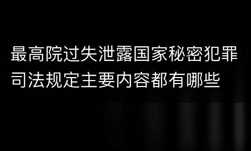 最高院过失泄露国家秘密犯罪司法规定主要内容都有哪些