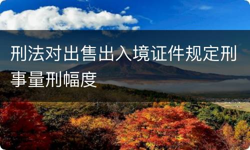 刑法对出售出入境证件规定刑事量刑幅度