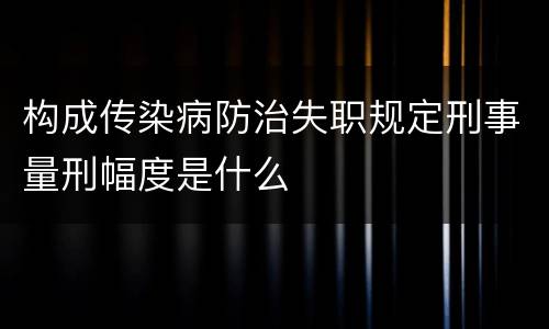 构成传染病防治失职规定刑事量刑幅度是什么