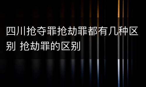 四川抢夺罪抢劫罪都有几种区别 抢劫罪的区别
