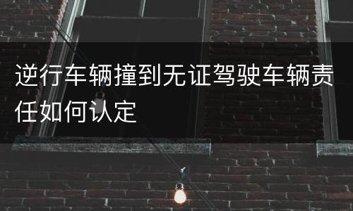 逆行车辆撞到无证驾驶车辆责任如何认定