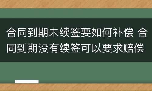 合同到期未续签要如何补偿 合同到期没有续签可以要求赔偿吗