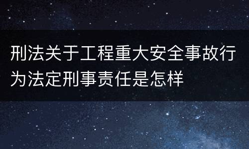 刑法关于工程重大安全事故行为法定刑事责任是怎样