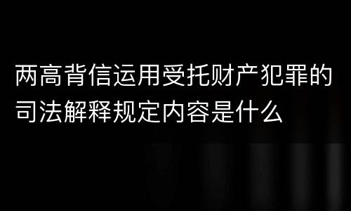 两高背信运用受托财产犯罪的司法解释规定内容是什么