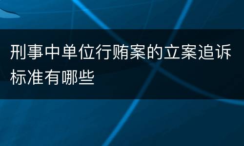 刑事中单位行贿案的立案追诉标准有哪些