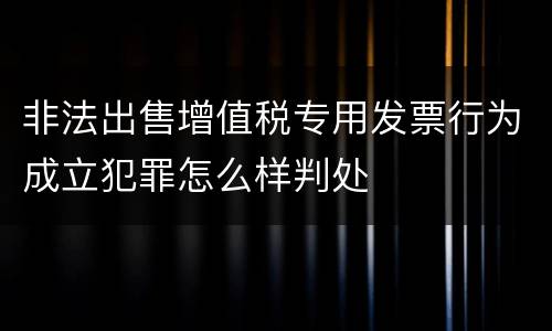 非法出售增值税专用发票行为成立犯罪怎么样判处