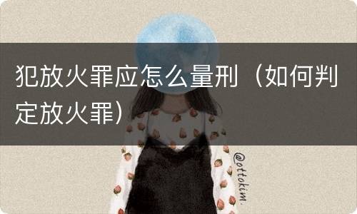 犯放火罪应怎么量刑（如何判定放火罪）
