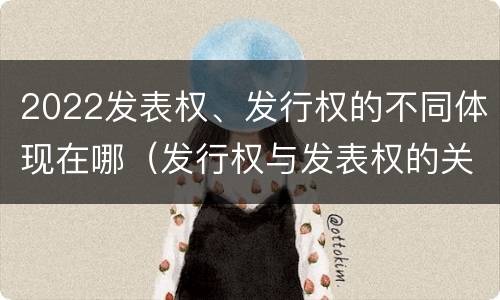 2022发表权、发行权的不同体现在哪（发行权与发表权的关系）