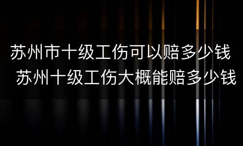苏州市十级工伤可以赔多少钱 苏州十级工伤大概能赔多少钱