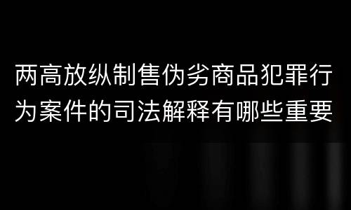 两高放纵制售伪劣商品犯罪行为案件的司法解释有哪些重要规定