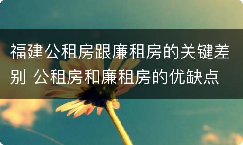 福建公租房跟廉租房的关键差别 公租房和廉租房的优缺点