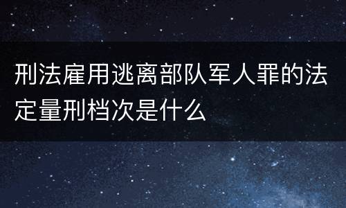 刑法雇用逃离部队军人罪的法定量刑档次是什么