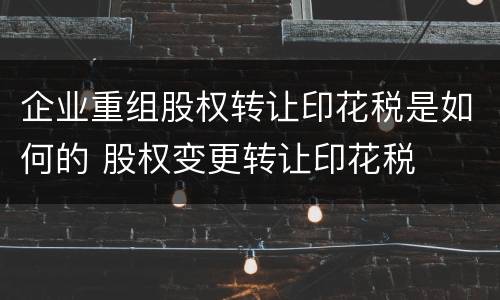 企业重组股权转让印花税是如何的 股权变更转让印花税