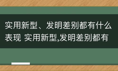 实用新型、发明差别都有什么表现 实用新型,发明差别都有什么表现和特点